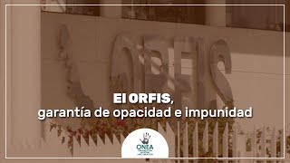 El ORFIS, garantía de opacidad e impunidad