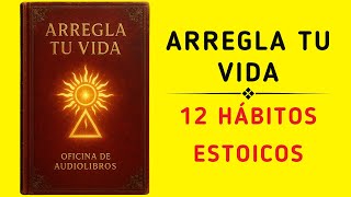 ARREGLA TU VIDA YA: Las 12 Prácticas Estoicas Que Lo Cambian Todo (Audiolibro)
