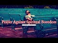 Prayer Against Spiritual Boredom | Prayer For Spiritual Breakthrough