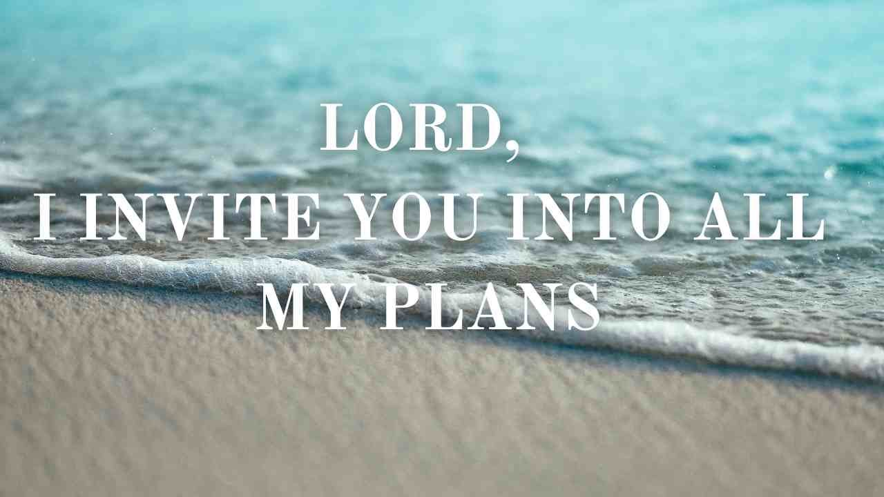 LORD, I INVITE YOU INTO ALL MY PLANS