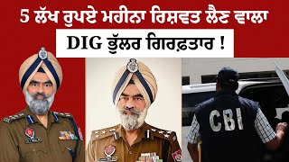 5 ਲੱਖ ਰੁਪਏ ਮਹੀਨਾ ਰਿਸ਼ਵਤ ਲੈਣ ਵਾਲਾ DIG ਭੁੱਲਰ ਨੂੰ CBI ਨੇ ਕੀਤਾ ਗਿਰਫ਼ਤਾਰ !