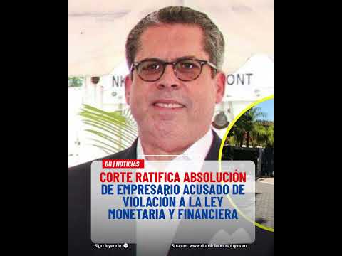 Corte ratifica absolución de empresario acusado por la Ley Monetaria y Financiera