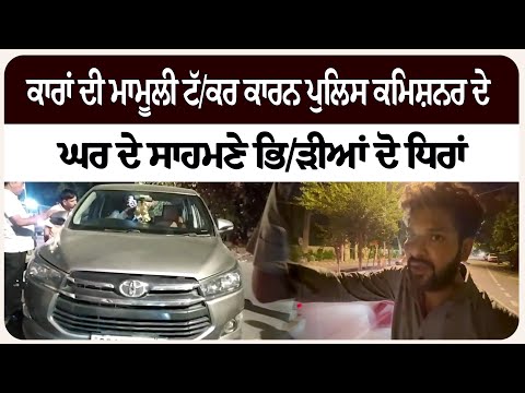 ਕਾਰਾਂ ਦੀ ਮਾਮੂਲੀ ਟੱ/ਕਰ ਕਾਰਨ ਪੁਲਿਸ ਕਮਿਸ਼ਨਰ ਦੇ ਘਰ ਦੇ ਸਾਹਮਣੇ ਭਿ/ੜੀਆਂ ਦੋ ਧਿਰਾਂ
