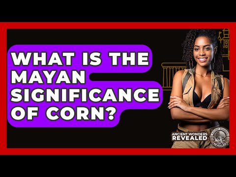 What Is The Mayan Significance Of Corn? - Ancient Wonders Revealed