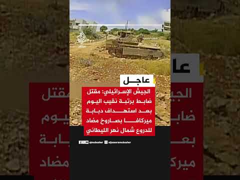 الجيش الإسرائيلي: مقتل ضابط برتبة نقيب بعد استهداف دبابة ميركافا بصاروخ شمال الليطاني