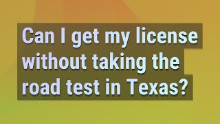 Can I get my license without taking the road test in Texas?