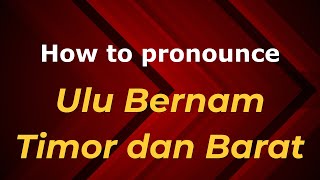 How to pronounce Ulu Bernam Timor Dan Barat