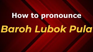 How to pronounce Baroh Lubok Pula