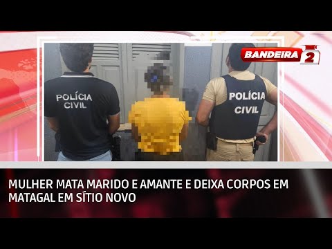 Mulher mata marido e amante e deixa corpos em matagal em Sítio Novo | BANDEIRA 2