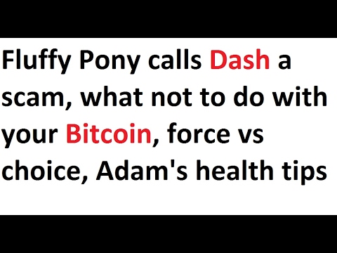 Fluffy Pony calls Dash a scam, what not to do with your Bitcoin, force vs choice, Adam's health tips Video