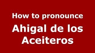 How to pronounce Ahigal De Los Aceiteros