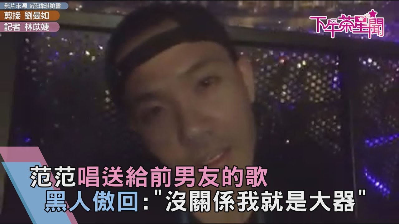 范范唱送給前男友的歌 黑人傲回:「沒關係我就是大器」