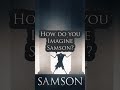 How Do You Imagine Samson?