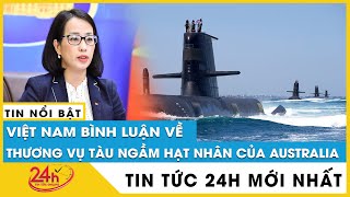 Việt Nam lên tiếng về kế hoạch trang bị tàu ngầm hạt nhân cho Australia