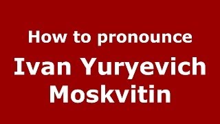 How to pronounce Ivan Yuryevich Moskvitin