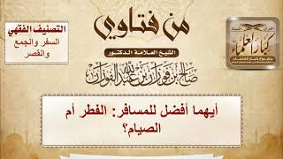 أيهما أفضل للمسافر: الفطر أم الصيام؟ - الشيخ صالح الفوزان image