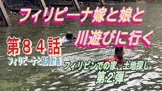 第８４話【フィリピーナと結婚計画、そしてフィリピン移住計画】フィリピン妻と娘と家族で夏休みに川遊びに行く。そしてフィリピンの家、土地探し、第２弾。