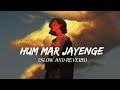 Hum Mar Jayenge [Slowed+Reverb] -Arijit Singh | Tulsi Kumar | Music Lofi