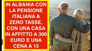 IN ALBANIA CON LA PENSIONE ITALIANA A ZERO TASSE, CON UNA CASA IN AFFITTO A 300 EURO E UNA CENA A 15