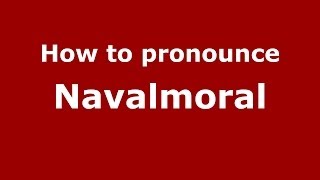 How to pronounce Navalmoral