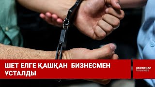 Шет елге қашып кеткен ірі бизнесменнің қолына кісен салынды