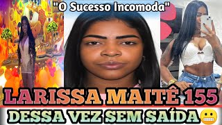 É O FIM Da LARISSA MAITÊ 155?