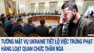 Tin quốc tế: Tướng mật vụ Ukraine tiết lộ việc trừng phạt hàng loạt quan chức thân Nga