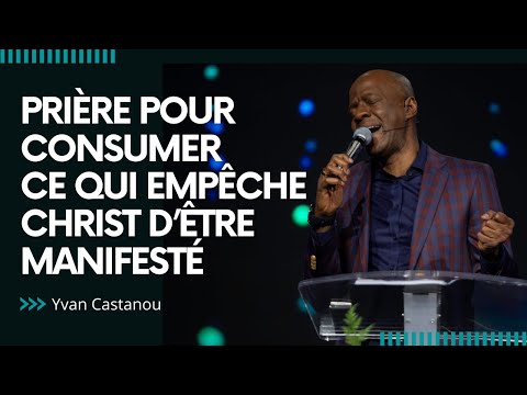 PRIÈRE POUR CONSUMER CE QUI EMPÊCHE CHRIST D’ÊTRE MANIFESTÉ | Pasteur Yvan Castanou