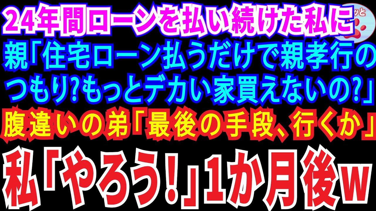 【スカッとする話】２４年間ローンを払い続けた私に両親「住宅ローン払うだけで親孝行のつもり？もっとデカい家買えないの？！」腹違いの弟「最後の手段、行くか」私「…やろう！」⇒１か月後w【修羅場】