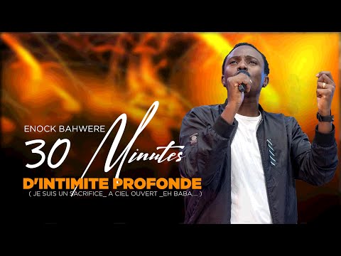 30 MINUTES D'INTIMITE PROFONDE (  Je suis un sacrifice_ A ciel Ouvert _Eh baba,... ) _ ENOCK BAHWERE
