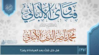 فتاوى الألباني {{2372}} هل كل شكّ بعد العبادة لا يضرّ؟ image