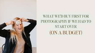 What we'd buy first for photography if we had to start over (on a budget)