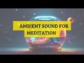 AMBIENT SOUND FOR MEDITATION