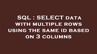 SQL : SELECT data with multiple rows using the same id based on 3 columns 
