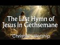 The Last Hymn Of Jesus In Gethsemane Prophetic Worship Music That Touches The Heart