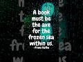 A book must be the axe for the frozen sea within us. ~Franz Kafka