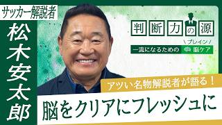「判断力の源～一流になるための脳（ブレイン）ケア～」第30回 サッカー解説者 松木安太郎：判断や「集中力」に重要な「脳」の状態とは？