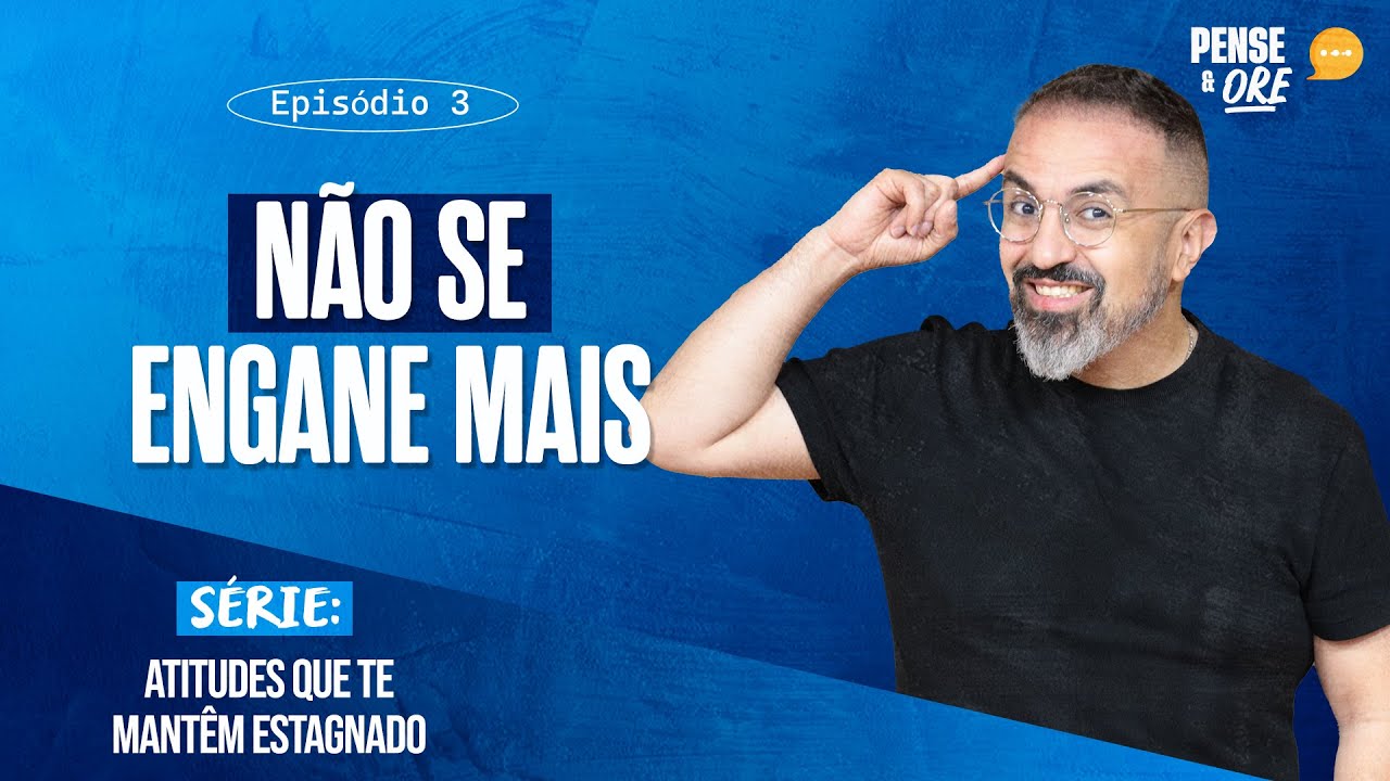 NÃO SE ENGANE MAIS | SÉRIE: ATITUDES QUE TE MANTÊM ESTAGNADO | PENSE E ORE
