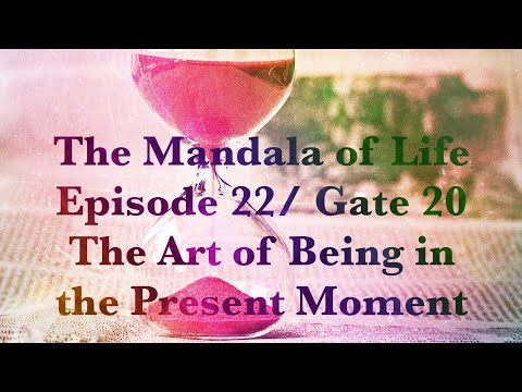 The Mandala of Life/ Episode 22/ Gate 20/The Art of Being in the Present Moment
