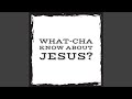 What Cha Know About Jesus?