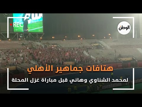 هتافات جماهير الأهلي لمحمد الشناوي وهاني قبل مباراة غزل المحلة