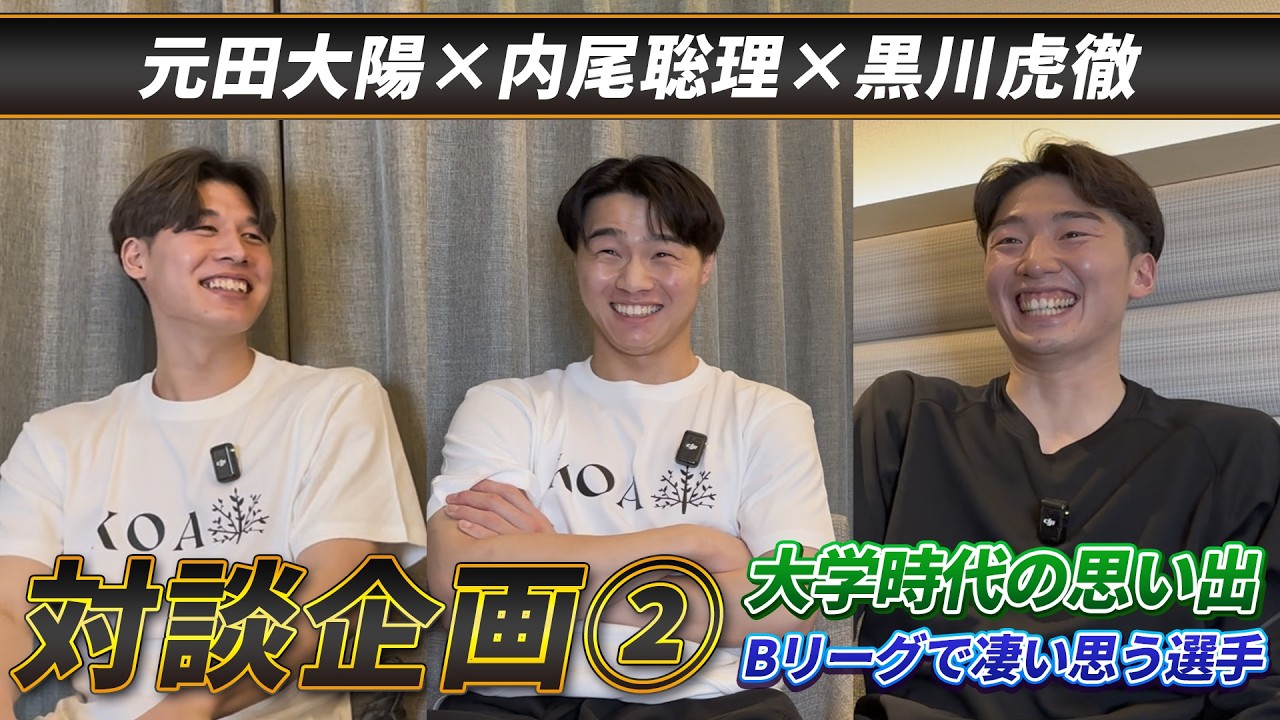 【対談企画②】元田大陽×内尾聡理×黒川虎徹　大学時代の思い出｜アンダー時代の活動について｜Bリーグで凄いと思う選手