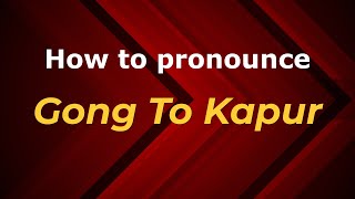 How to pronounce Gong To Kapur