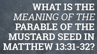 What Is the Meaning of the Parable of the Mustard Seed in Matthew 13:31-32?