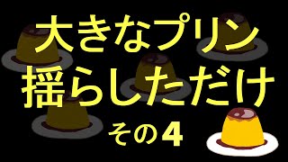 大きなプリン揺らしただけ　その４