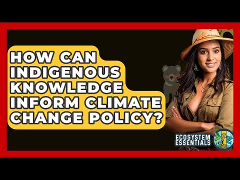 How Can Indigenous Knowledge Inform Climate Change Policy? - Ecosystem Essentials