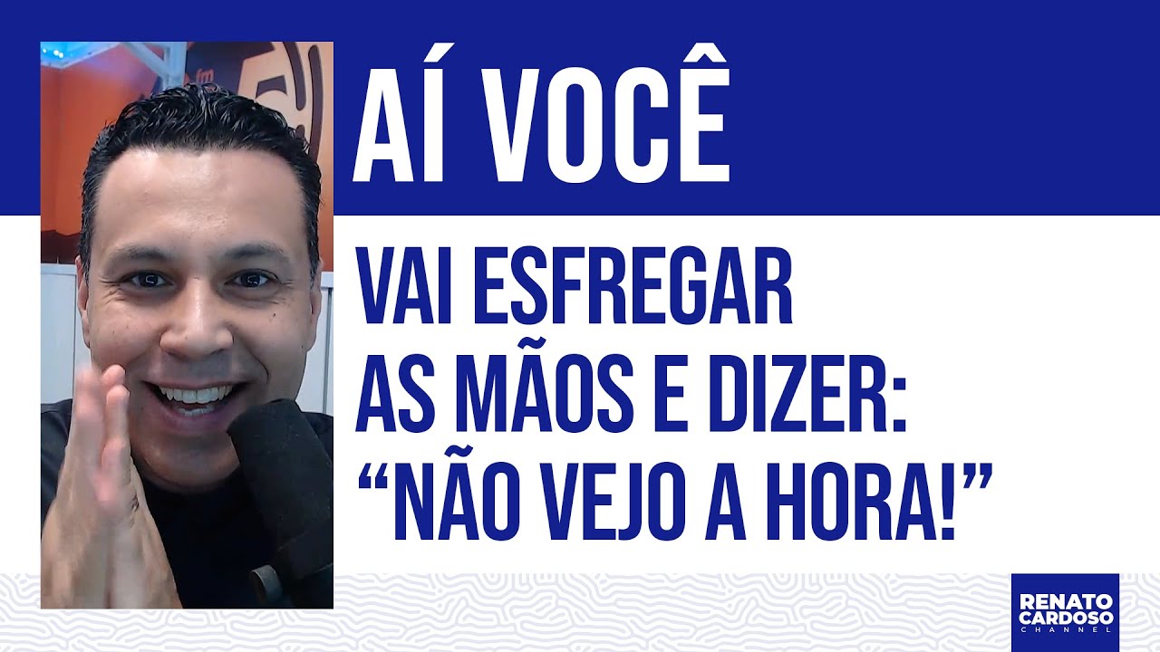 AÍ VOCÊ VAI ESFREGAR AS MÃOS E DIZER: “NÃO VEJO A HORA!”