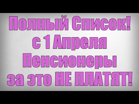 Полный Список! с 1 Апреля Пенсионеры за это НЕ ПЛАТЯТ!