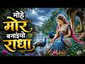 मोहे मोर बनाइयो राधा Mohe Mor Banaiyo Radha Krishna Bhakti Song Of