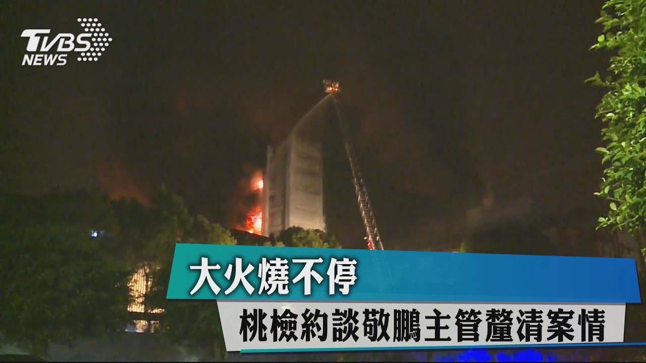 大火燒不停　桃檢約談敬鵬主管釐清案情